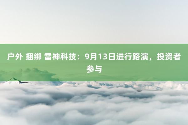 户外 捆绑 雷神科技：9月13日进行路演，投资者参与