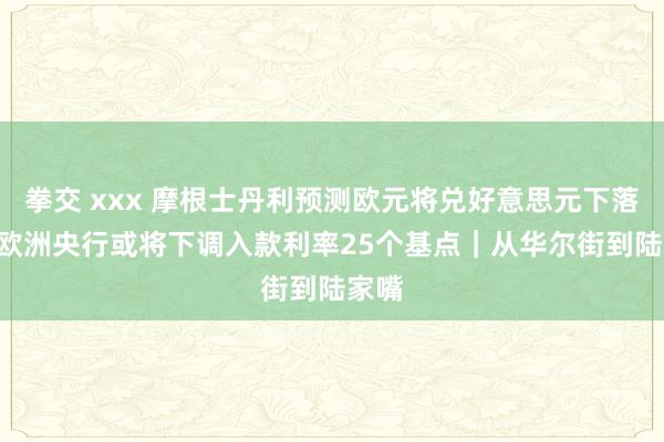 拳交 xxx 摩根士丹利预测欧元将兑好意思元下落7% 欧洲央行或将下调入款利率25个基点｜从华尔街到陆家嘴