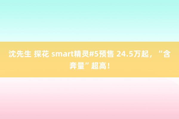 沈先生 探花 smart精灵#5预售 24.5万起，“含奔量”超高！