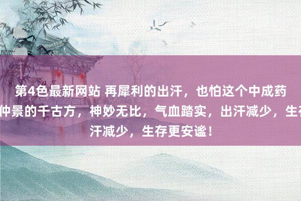 第4色最新网站 再犀利的出汗，也怕这个中成药，源自张仲景的千古方，神妙无比，气血踏实，出汗减少，生存更安谧！