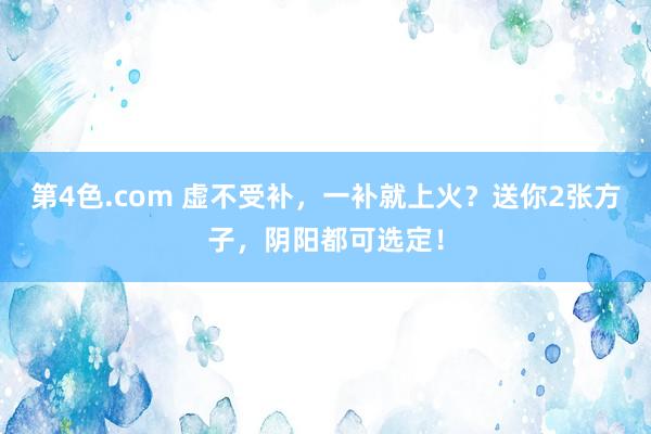 第4色.com 虚不受补，一补就上火？送你2张方子，阴阳都可选定！