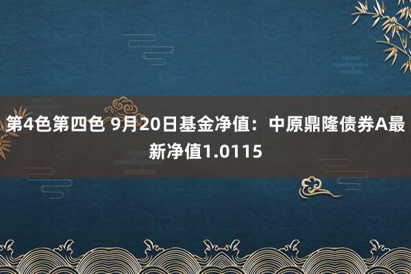 第4色第四色 9月20日基金净值：中原鼎隆债券A最新净值1.0115