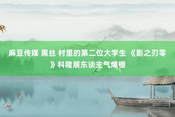 麻豆传媒 黑丝 村里的第二位大学生 《影之刃零》科隆展东谈主气爆棚