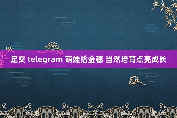 足交 telegram 萌娃拾金穗 当然培育点亮成长