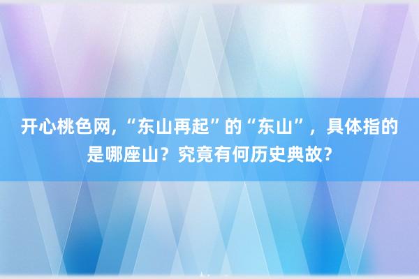 开心桃色网， “东山再起”的“东山”，具体指的是哪座山？究竟有何历史典故？