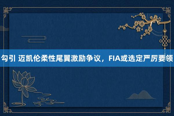 勾引 迈凯伦柔性尾翼激励争议，FIA或选定严厉要领