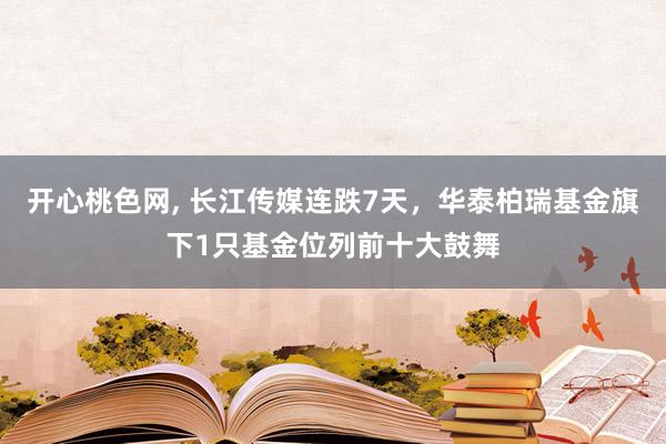 开心桃色网， 长江传媒连跌7天，华泰柏瑞基金旗下1只基金位列前十大鼓舞