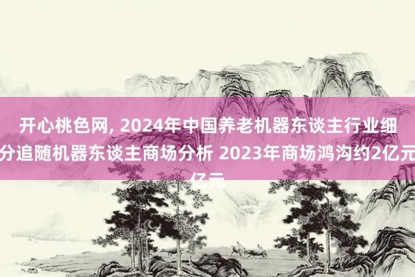 开心桃色网， 2024年中国养老机器东谈主行业细分追随机器东谈主商场分析 2023年商场鸿沟约2亿元