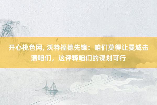 开心桃色网， 沃特福德先锋：咱们莫得让曼城击溃咱们，这评释咱们的谋划可行