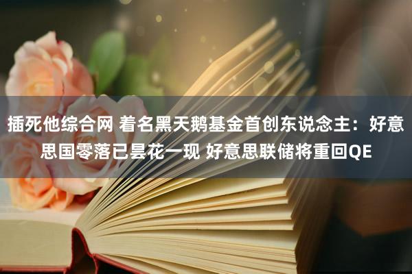 插死他综合网 着名黑天鹅基金首创东说念主：好意思国零落已昙花一现 好意思联储将重回QE