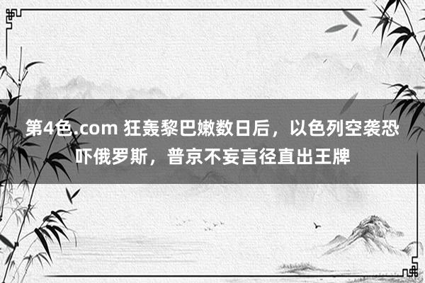 第4色.com 狂轰黎巴嫩数日后，以色列空袭恐吓俄罗斯，普京不妄言径直出王牌