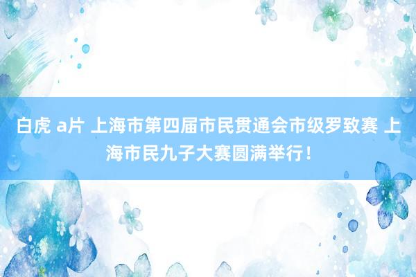 白虎 a片 上海市第四届市民贯通会市级罗致赛 上海市民九子大赛圆满举行！