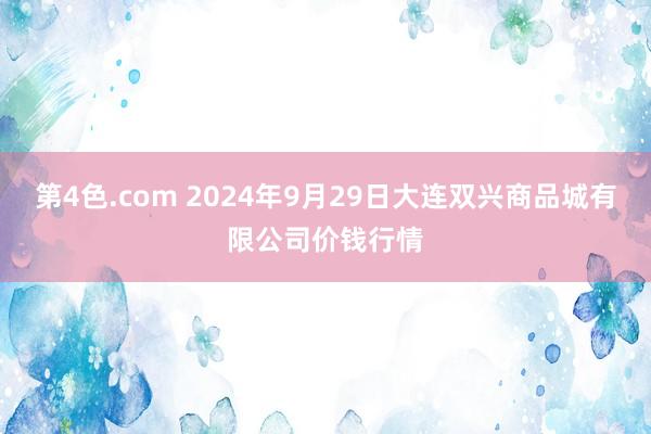 第4色.com 2024年9月29日大连双兴商品城有限公司价钱行情