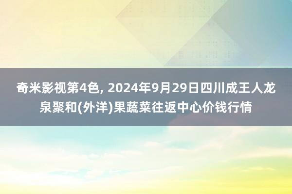 奇米影视第4色， 2024年9月29日四川成王人龙泉聚和(外洋)果蔬菜往返中心价钱行情