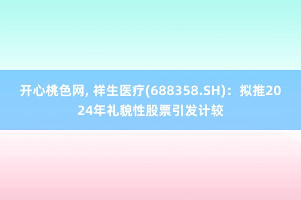 开心桃色网， 祥生医疗(688358.SH)：拟推2024年礼貌性股票引发计较