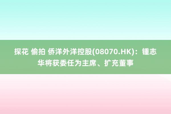 探花 偷拍 侨洋外洋控股(08070.HK)：锺志华将获委任为主席、扩充董事