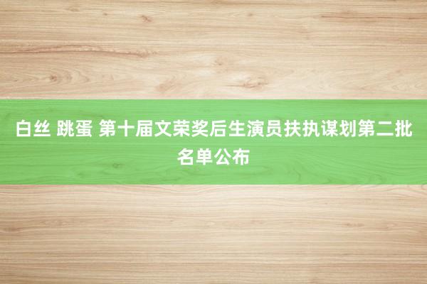 白丝 跳蛋 第十届文荣奖后生演员扶执谋划第二批名单公布