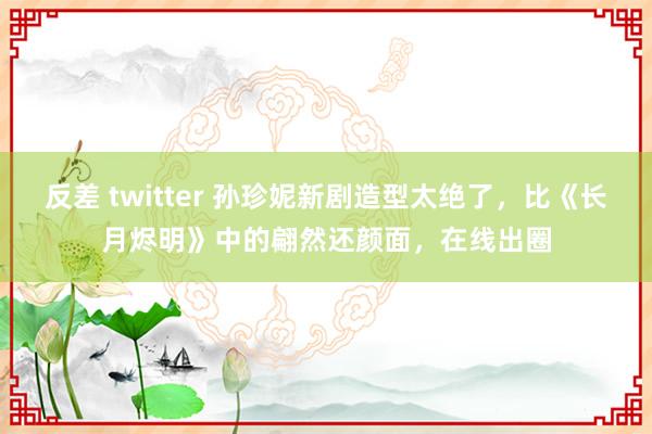 反差 twitter 孙珍妮新剧造型太绝了，比《长月烬明》中的翩然还颜面，在线出圈