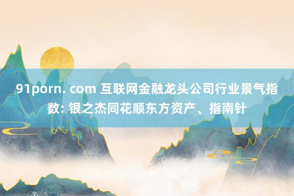 91porn. com 互联网金融龙头公司行业景气指数: 银之杰同花顺东方资产、指南针