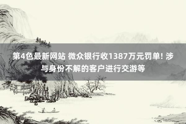 第4色最新网站 微众银行收1387万元罚单! 涉与身份不解的客户进行交游等