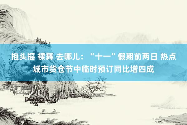 抱头摇 裸舞 去哪儿：“十一”假期前两日 热点城市货仓节中临时预订同比增四成