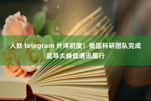 人妖 telegram 外洋初度！我国科研团队完成超导太赫兹通讯履行