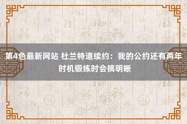 第4色最新网站 杜兰特道续约：我的公约还有两年 时机锻练时会搞明晰