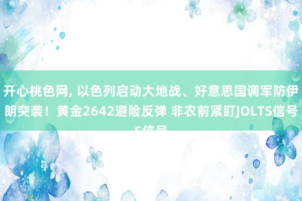 开心桃色网， 以色列启动大地战、好意思国调军防伊朗突袭！黄金2642避险反弹 非农前紧盯JOLTS信号