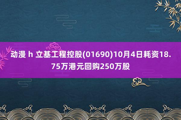 动漫 h 立基工程控股(01690)10月4日耗资18.75万港元回购250万股