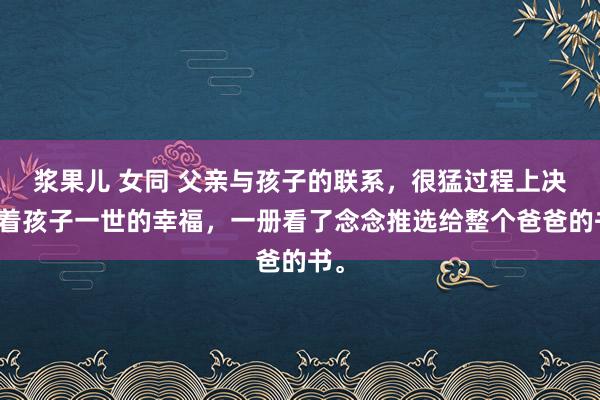 浆果儿 女同 父亲与孩子的联系，很猛过程上决定着孩子一世的幸福，一册看了念念推选给整个爸爸的书。