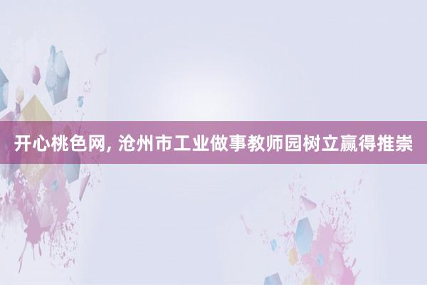 开心桃色网， 沧州市工业做事教师园树立赢得推崇