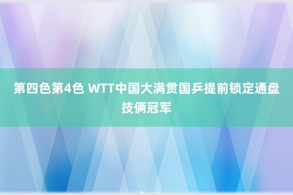 第四色第4色 WTT中国大满贯国乒提前锁定通盘技俩冠军