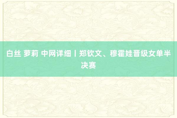 白丝 萝莉 中网详细丨郑钦文、穆霍娃晋级女单半决赛