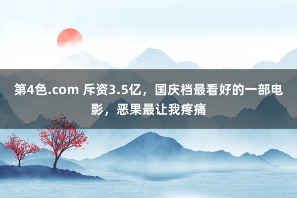 第4色.com 斥资3.5亿，国庆档最看好的一部电影，恶果最让我疼痛