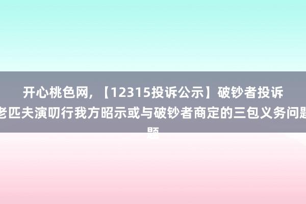 开心桃色网， 【12315投诉公示】破钞者投诉老匹夫演叨行我方昭示或与破钞者商定的三包义务问题