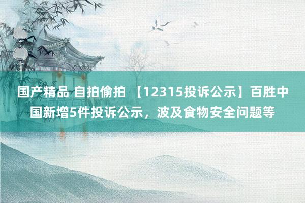 国产精品 自拍偷拍 【12315投诉公示】百胜中国新增5件投诉公示，波及食物安全问题等