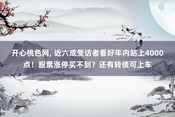 开心桃色网， 近六成受访者看好年内站上4000点！股票涨停买不到？还有转债可上车