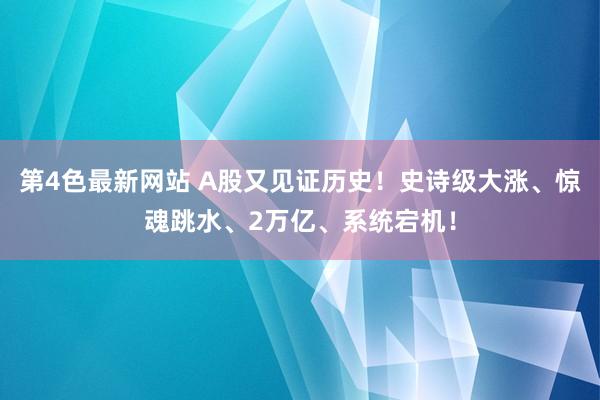 第4色最新网站 A股又见证历史！史诗级大涨、惊魂跳水、2万亿、系统宕机！