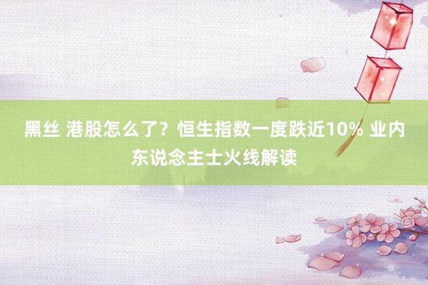 黑丝 港股怎么了？恒生指数一度跌近10% 业内东说念主士火线解读