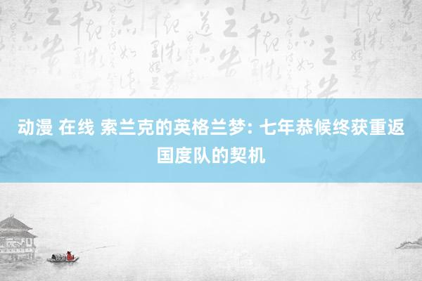 动漫 在线 索兰克的英格兰梦: 七年恭候终获重返国度队的契机