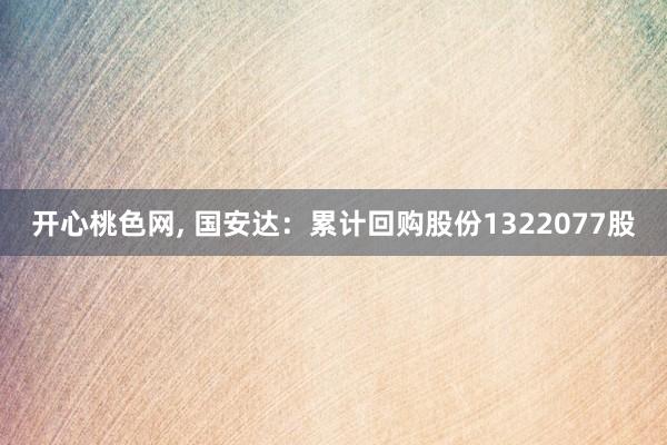 开心桃色网， 国安达：累计回购股份1322077股