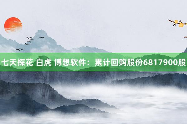 七天探花 白虎 博想软件：累计回购股份6817900股