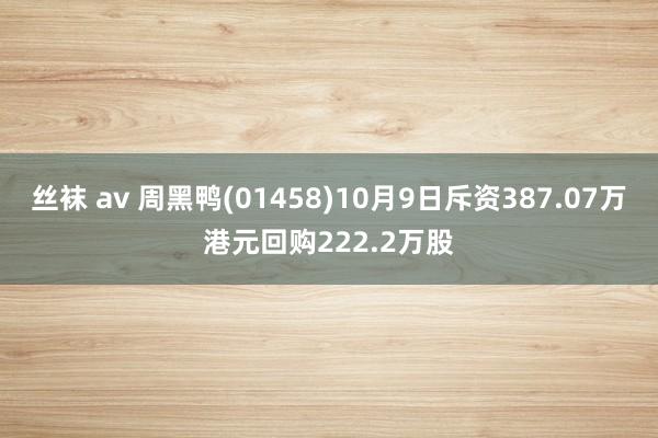 丝袜 av 周黑鸭(01458)10月9日斥资387.07万港元回购222.2万股