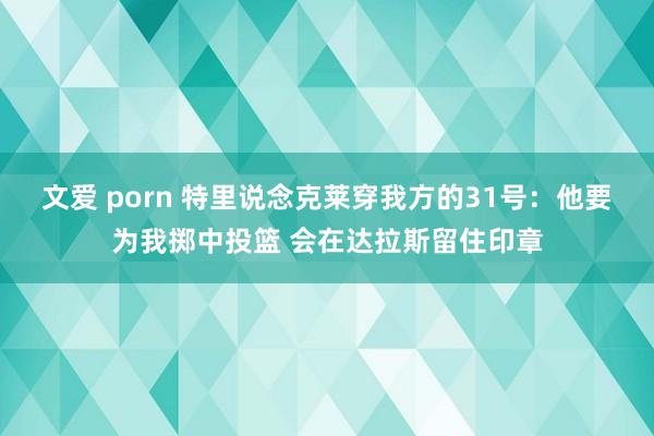 文爱 porn 特里说念克莱穿我方的31号：他要为我掷中投篮 会在达拉斯留住印章