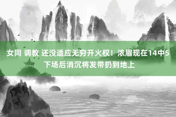 女同 调教 还没适应无穷开火权！浓眉现在14中5 下场后消沉将发带扔到地上