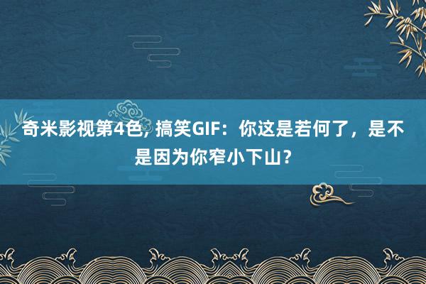 奇米影视第4色， 搞笑GIF：你这是若何了，是不是因为你窄小下山？