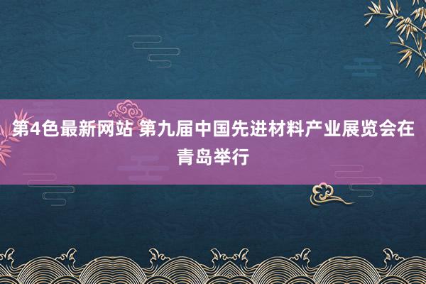 第4色最新网站 第九届中国先进材料产业展览会在青岛举行