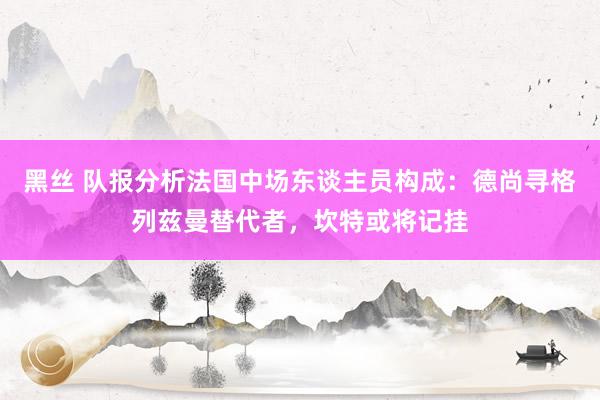 黑丝 队报分析法国中场东谈主员构成：德尚寻格列兹曼替代者，坎特或将记挂