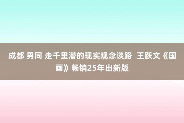 成都 男同 走千里潜的现实观念谈路  王跃文《国画》畅销25年出新版