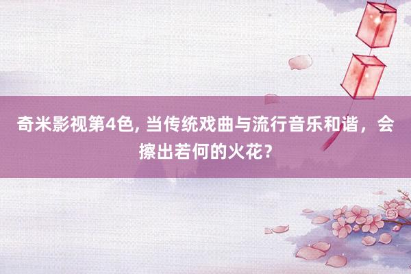 奇米影视第4色， 当传统戏曲与流行音乐和谐，会擦出若何的火花？